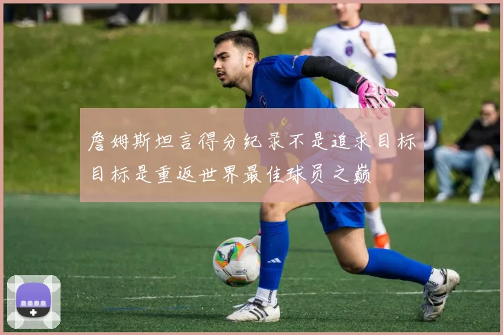 詹姆斯坦言得分纪录不是追求目标目标是重返世界最佳球员之巅