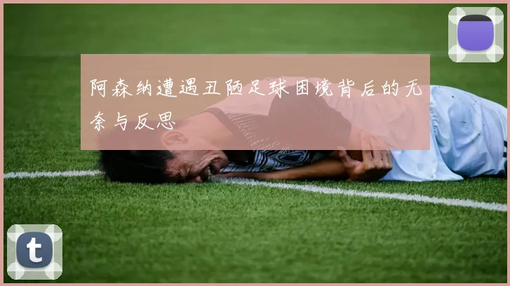 阿森纳遭遇丑陋足球困境背后的无奈与反思
