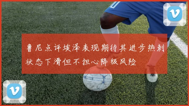 鲁尼点评埃泽表现期待其进步热刺状态下滑但不担心降级风险