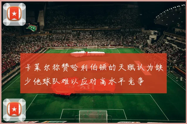 卡莱尔称赞哈利伯顿的天赋认为缺少他球队难以应对高水平竞争