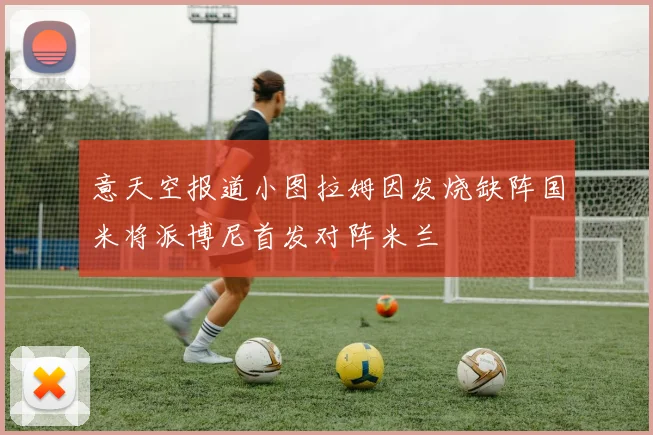 意天空报道小图拉姆因发烧缺阵国米将派博尼首发对阵米兰