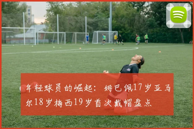 年轻球员的崛起：姆巴佩17岁亚马尔18岁梅西19岁首次戴帽盘点